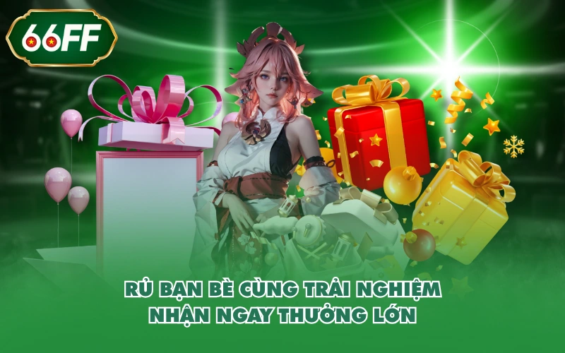 Rủ bạn bè cùng trải nghiệm - Nhận ngay thưởng lớn